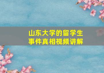 山东大学的留学生事件真相视频讲解