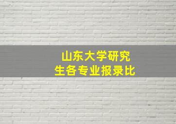 山东大学研究生各专业报录比