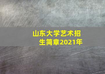 山东大学艺术招生简章2021年