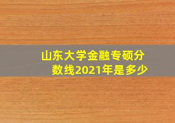 山东大学金融专硕分数线2021年是多少