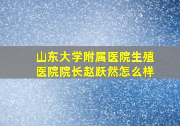 山东大学附属医院生殖医院院长赵跃然怎么样