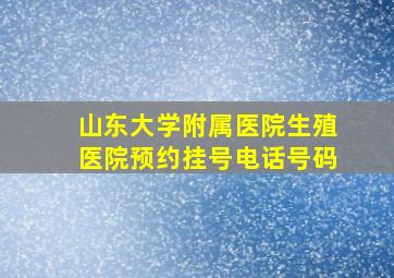 山东大学附属医院生殖医院预约挂号电话号码