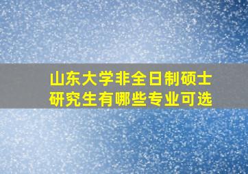 山东大学非全日制硕士研究生有哪些专业可选