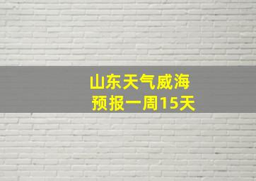 山东天气威海预报一周15天