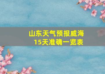 山东天气预报威海15天准确一览表