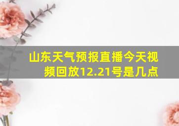 山东天气预报直播今天视频回放12.21号是几点