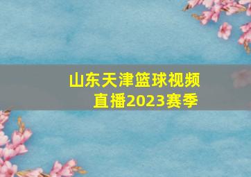 山东天津篮球视频直播2023赛季