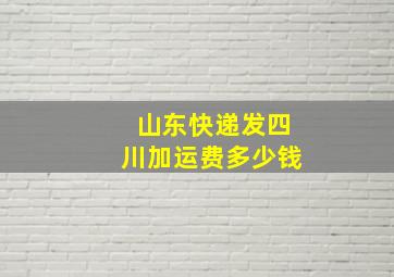 山东快递发四川加运费多少钱