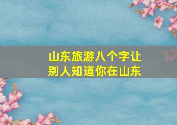 山东旅游八个字让别人知道你在山东