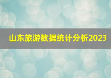 山东旅游数据统计分析2023