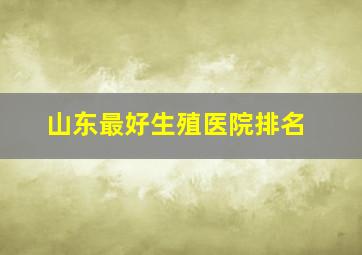 山东最好生殖医院排名