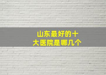 山东最好的十大医院是哪几个