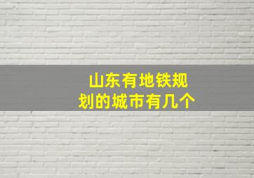 山东有地铁规划的城市有几个