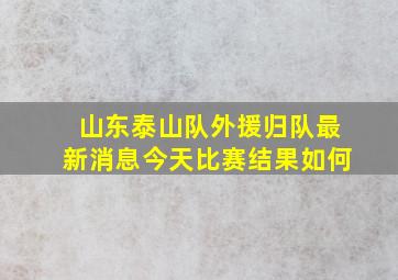 山东泰山队外援归队最新消息今天比赛结果如何