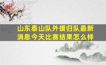 山东泰山队外援归队最新消息今天比赛结果怎么样