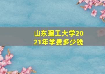 山东理工大学2021年学费多少钱