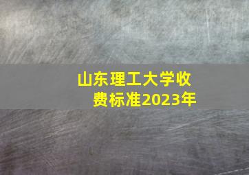 山东理工大学收费标准2023年