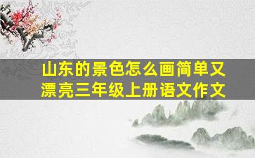 山东的景色怎么画简单又漂亮三年级上册语文作文