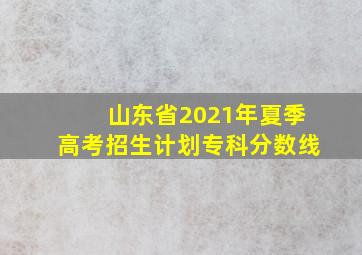 山东省2021年夏季高考招生计划专科分数线