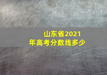 山东省2021年高考分数线多少