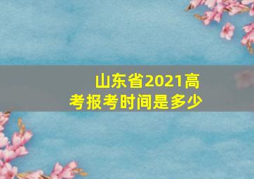 山东省2021高考报考时间是多少