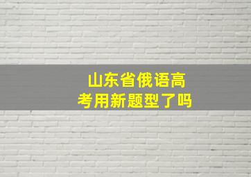 山东省俄语高考用新题型了吗