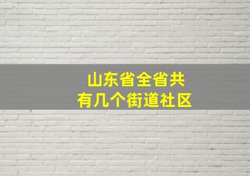 山东省全省共有几个街道社区