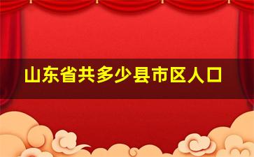 山东省共多少县市区人口