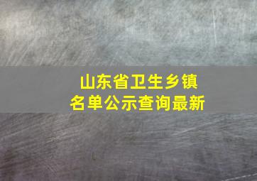 山东省卫生乡镇名单公示查询最新