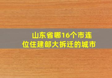 山东省哪16个市连位住建部大拆迁的城市