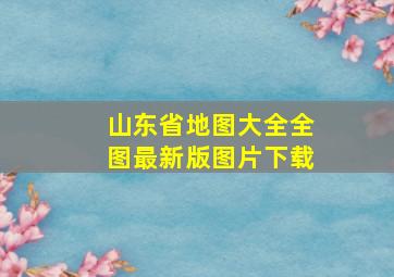 山东省地图大全全图最新版图片下载