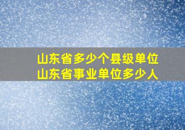 山东省多少个县级单位山东省事业单位多少人