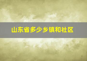 山东省多少乡镇和社区