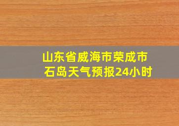 山东省威海市荣成市石岛天气预报24小时