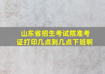 山东省招生考试院准考证打印几点到几点下班啊