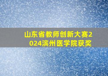 山东省教师创新大赛2024滨州医学院获奖