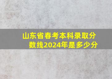 山东省春考本科录取分数线2024年是多少分