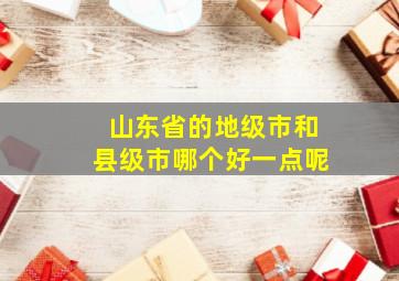 山东省的地级市和县级市哪个好一点呢