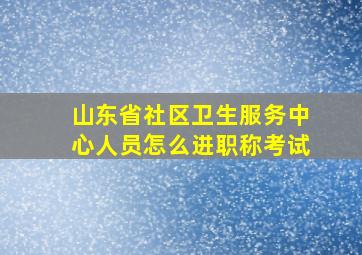 山东省社区卫生服务中心人员怎么进职称考试