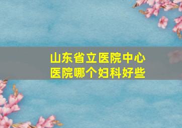 山东省立医院中心医院哪个妇科好些