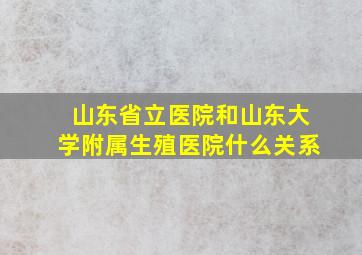 山东省立医院和山东大学附属生殖医院什么关系