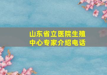 山东省立医院生殖中心专家介绍电话