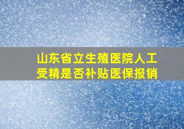 山东省立生殖医院人工受精是否补贴医保报销