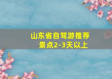 山东省自驾游推荐景点2-3天以上