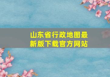 山东省行政地图最新版下载官方网站