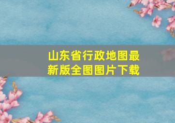 山东省行政地图最新版全图图片下载