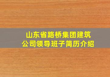 山东省路桥集团建筑公司领导班子简历介绍