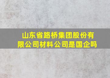 山东省路桥集团股份有限公司材料公司是国企吗