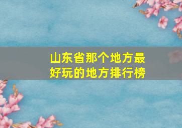 山东省那个地方最好玩的地方排行榜