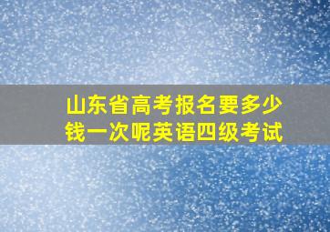 山东省高考报名要多少钱一次呢英语四级考试